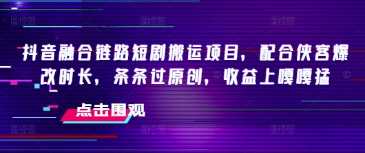 抖音融合链路短剧搬运项目，配合侠客爆改时长，条条过原创，收益嘎嘎猛-云推网创项目库