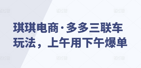 琪琪电商·多多三联车玩法，上午用下午爆单-云推网创项目库