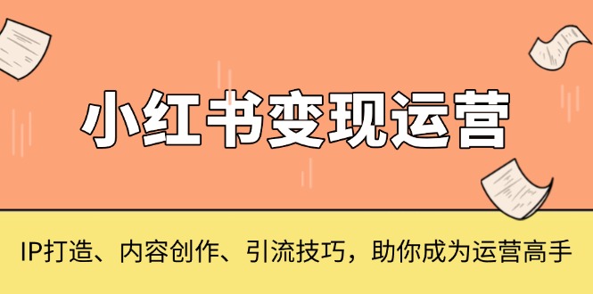 小红书变现运营，IP打造、内容创作、引流技巧，助你成为运营高手-云推网创项目库