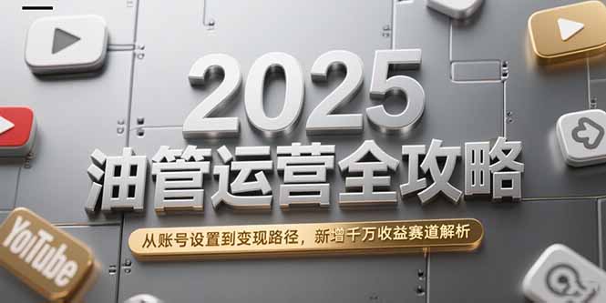 2025油管运营全攻略，从账号设置到变现路径，新增千万收益赛道解析-云推网创项目库