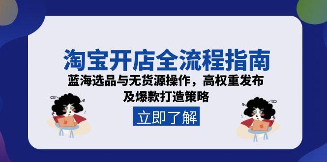 淘宝开店全流程指南，蓝海选品与无货源操作，高权重发布及爆款打造策略-云推网创项目库