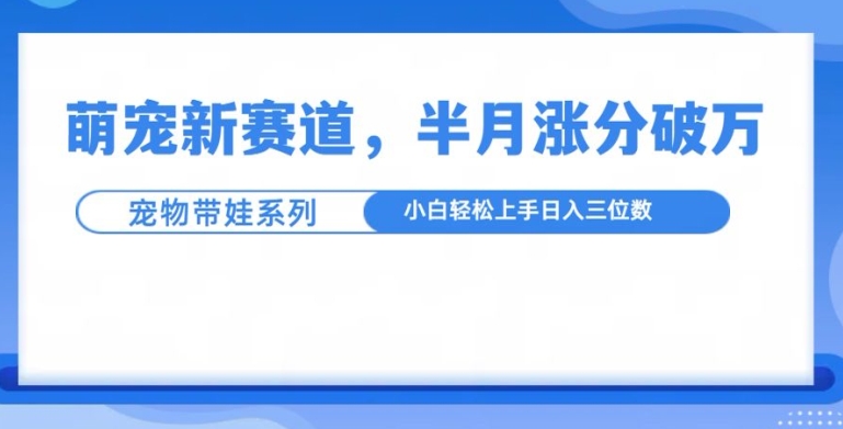 萌宠新赛道，萌宠带娃，半月涨粉10万+，小白轻松入手【揭秘】-云推网创项目库