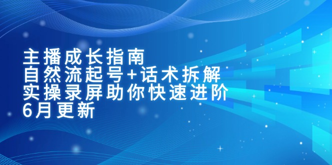 主播成长指南：自然流起号+话术拆解，实操录屏助你快速进阶(6月更新-云推网创项目库
