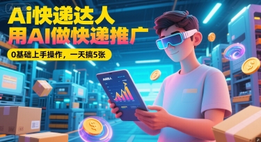 Ai快递达人，用AI做快递推广，0基础上手操作，一天搞5张-云推网创项目库