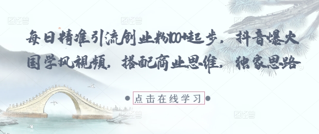 每日精准引流创业粉100+起步，抖音爆火国学风视频，搭配商业思维，独家思路-云推网创项目库