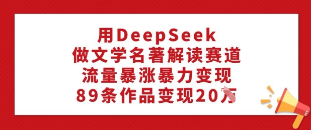 用DeepSeek做文学名著解读赛道，流量暴涨暴力变现，89条作品变现20W-云推网创项目库