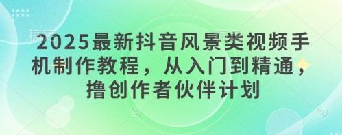 2025最新抖音风景类视频手机制作教程，从入门到精通，撸创作者伙伴计划-云推网创项目库