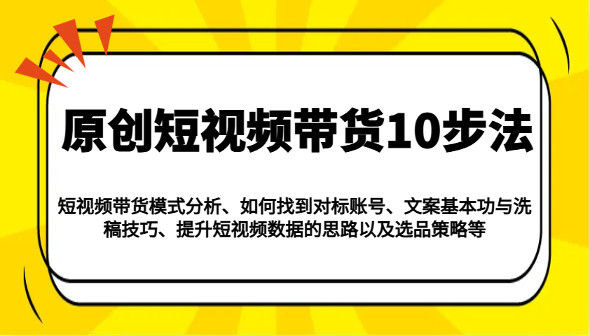 原创短视频带货10步法：模式分析/对标账号/文案与洗稿/提升数据/以及选品策略等-云推网创项目库