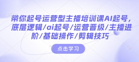 带你起号运营型主播培训课AI起号，底层逻辑/ai起号/运营晋级/主播进阶/基础操作/剪辑技巧-云推网创项目库