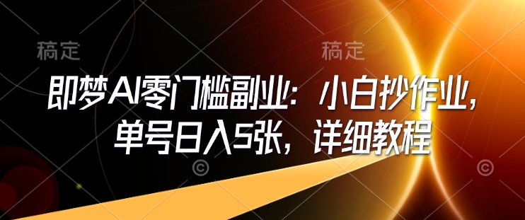 即梦AI零门槛副业：小白抄作业，单号日入5张，详细教程-云推网创项目库