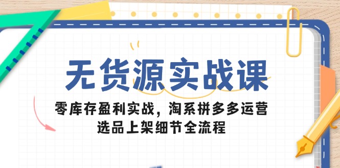 无货源实战课：零库存盈利实战，淘系拼多多运营，选品上架细节全流程-云推网创项目库
