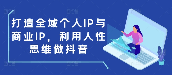 打造全域个人IP与商业IP，利用人性思维做抖音-云推网创项目库