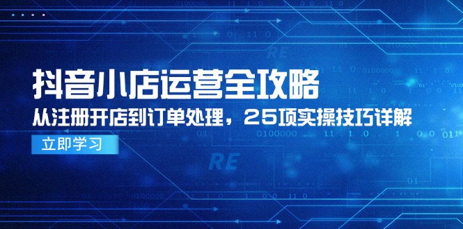 抖音小店运营全攻略，从注册开店到订单处理，25项实操技巧详解-云推网创项目库
