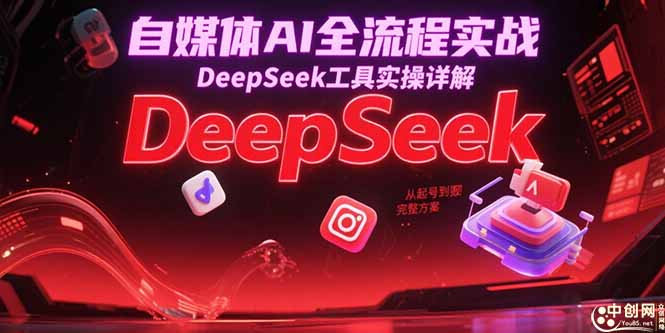 自媒体AI全流程实战，DeepSeek工具实操详解，从起号到变现完整方案-云推网创项目库