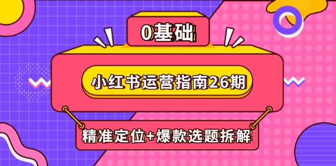 小红书运营指南26期：精准定位+爆款选题拆解,DeepSeek辅助创作与电商变现-云推网创项目库