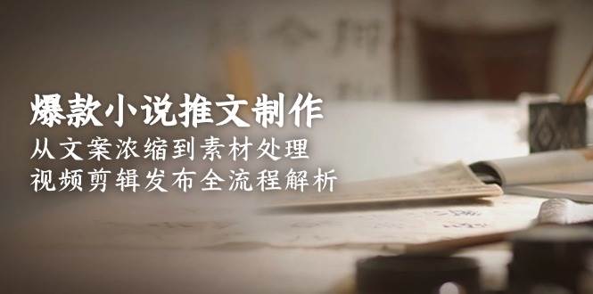 爆款小说推文制作，从文案浓缩到素材处理，视频剪辑发布全流程解析-云推网创项目库