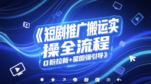 短剧推广搬运实操全流程，0粉拉新+星图强引导-云推网创项目库