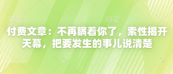 付费文章：不再瞒着你了，索性揭开天幕，把要发生的事儿说清楚-云推网创项目库