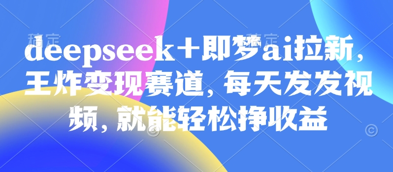 原客单价998的deepseek+即梦ai拉新，王炸变现赛道，每天发发视频，就能轻松挣收益-云推网创项目库