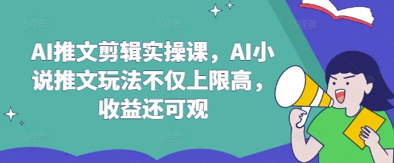 AI推文剪辑实操课，AI小说推文玩法不仅上限高，收益还可观-云推网创项目库