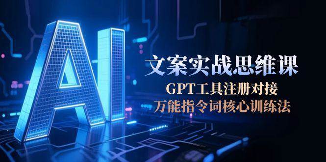 AI文案实战思维课，GPT工具注册对接，万能指令词核心训练法-云推网创项目库