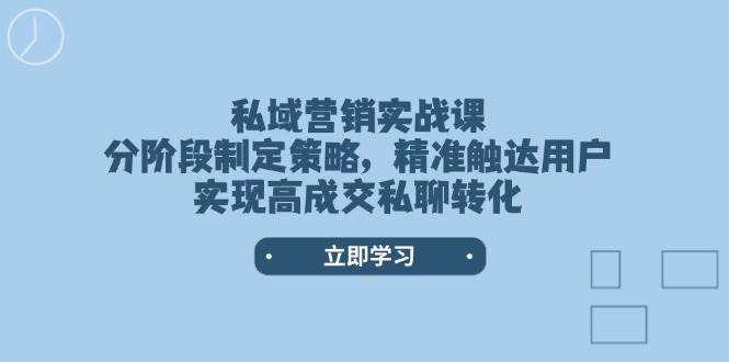 私域营销实战课，分阶段制定策略，精准触达用户，实现高成交私聊转化-云推网创项目库