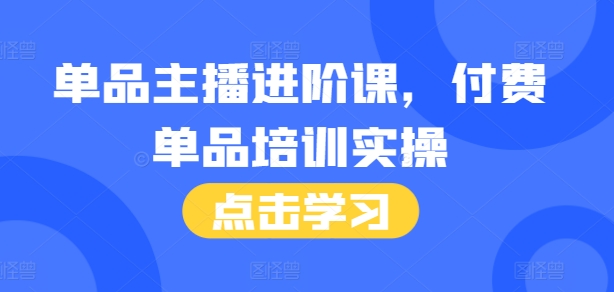 单品主播进阶课，付费单品培训实操，46节完整+话术本-云推网创项目库