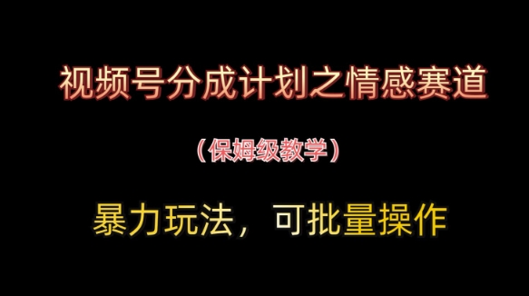 视频号分成计划之情感赛道暴力玩法，可批量操作，保姆级教学-云推网创项目库