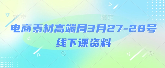 电商素材高端局3月27-28号线下课资料，全程场记+100多张ppt图片+重点视频+课程思维导图+录音带字幕-云推网创项目库