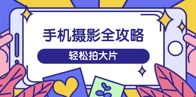 手机摄影全攻略，从拍摄到剪辑，训练营带你玩转短视频，轻松拍大片-云推网创项目库