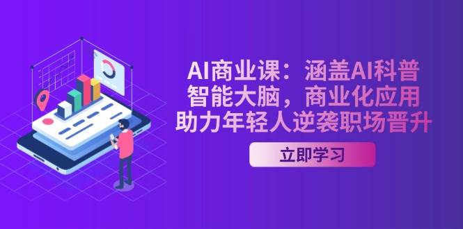 AI商业课：涵盖AI科普，智能大脑，商业化应用，助力年轻人逆袭职场晋升-云推网创项目库