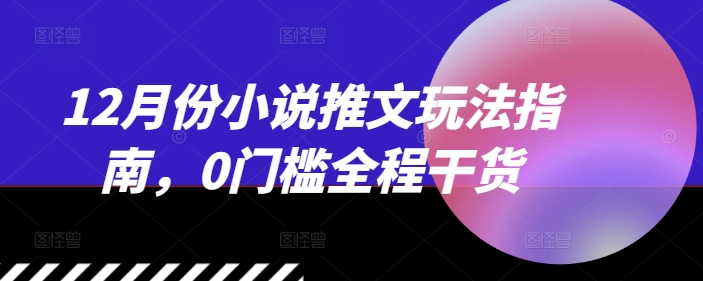 12月份小说推文玩法指南，0门槛全程干货-云推网创项目库