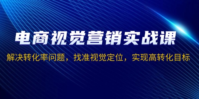 电商视觉营销实战课，解决转化率问题，找准视觉定位，实现高转化目标-云推网创项目库