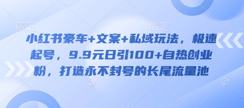 小红书豪车+文案+私域玩法，极速起号，9.9元日引100+自热创业粉，打造永不封号的长尾流量池-云推网创项目库