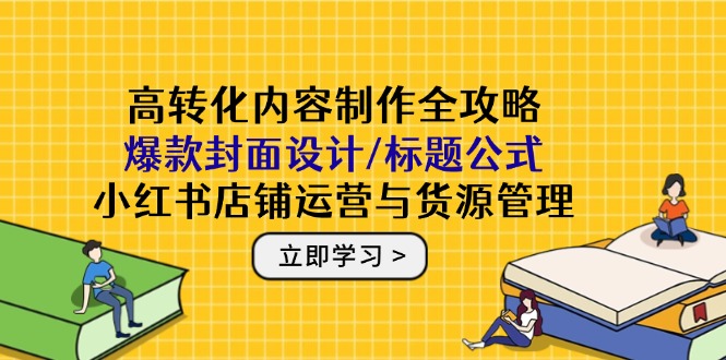 高转化内容制作全攻略：爆款封面设计/标题公式，小红书店铺运营与货源管理-云推网创项目库