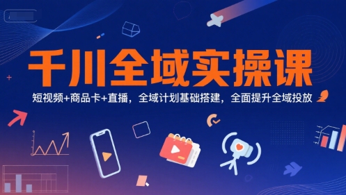 千川全域实操课，短视频+商品卡+直播，全域计划基础搭建，全面提升全域投放-云推网创项目库
