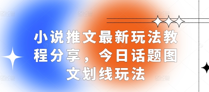小说推文最新玩法教程分享，今日话题图文划线玩法-云推网创项目库