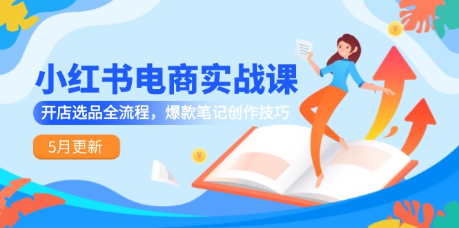小红书电商实战课-5月更新，开店选品全流程，爆款笔记创作技巧-云推网创项目库