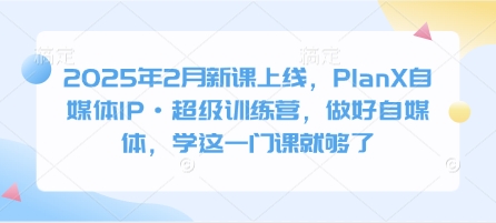 2025年2月新课上线，PlanX自媒体IP·超级训练营，做好自媒体，学这一门课就够了-云推网创项目库