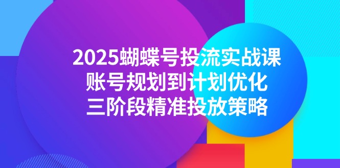2025蝴蝶号投流实战课，账号规划到计划优化，三阶段精准投放策略-云推网创项目库