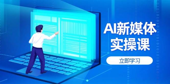 AI新媒体实操课，快速提升账号权重，打造高曝光主页与爆款内容-云推网创项目库