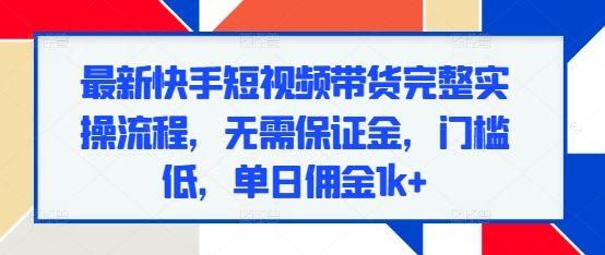 最新快手短视频带货完整实操流程，无需保证金，门槛低，单日佣金1k+-云推网创项目库