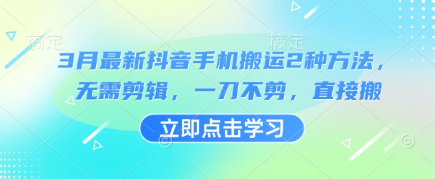 3月最新抖音手机搬运2种方法，无需剪辑，一刀不剪，直接搬-云推网创项目库