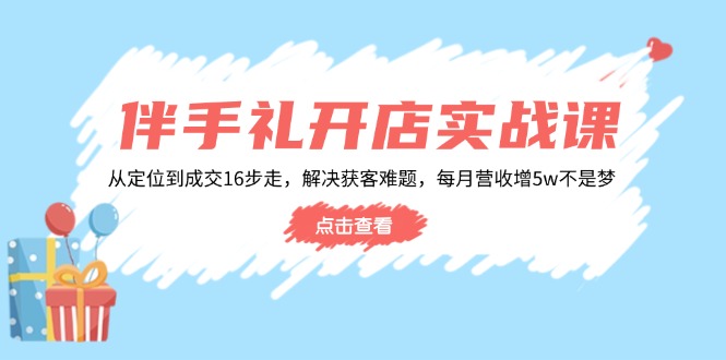 伴手礼开店实战课：从定位到成交16步走，解决获客难题，每月营收增5w+-云推网创项目库