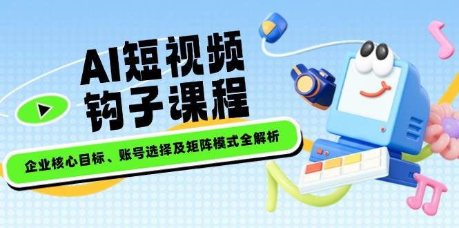 AI短视频钩子课程，企业核心目标、账号选择及矩阵模式全解析-云推网创项目库