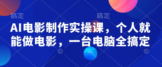 AI电影制作实操课，个人就能做电影，一台电脑全搞定-云推网创项目库