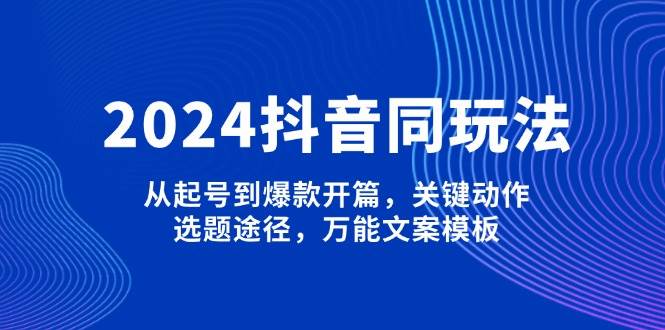 2024抖音同玩法，从起号到爆款开篇，关键动作，选题途径，万能文案模板-云推网创项目库