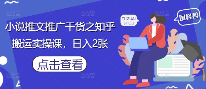 小说推文推广干货之知乎搬运实操课，日入2张-云推网创项目库
