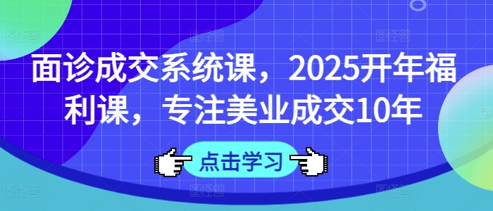 面诊成交系统课，2025开年福利课，专注美业成交10年-云推网创项目库