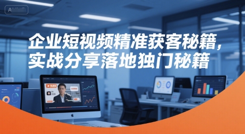 企业短视频精准获客秘籍，实战分享落地独门秘籍-云推网创项目库
